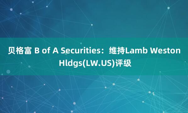 贝格富 B of A Securities：维持Lamb Weston Hldgs(LW.US)评级