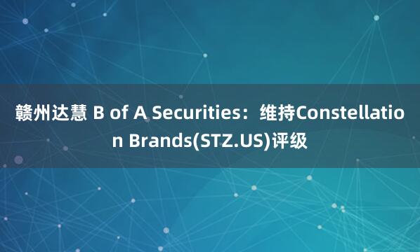 赣州达慧 B of A Securities：维持Constellation Brands(STZ.US)评级