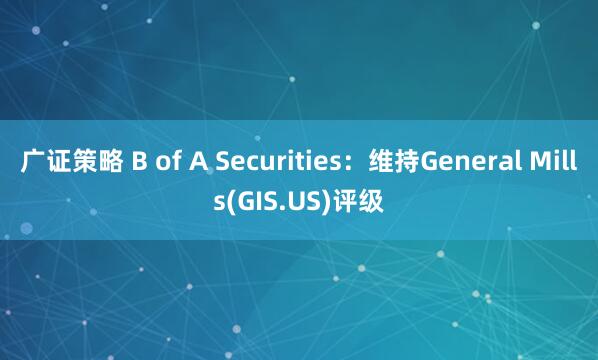 广证策略 B of A Securities：维持General Mills(GIS.US)评级