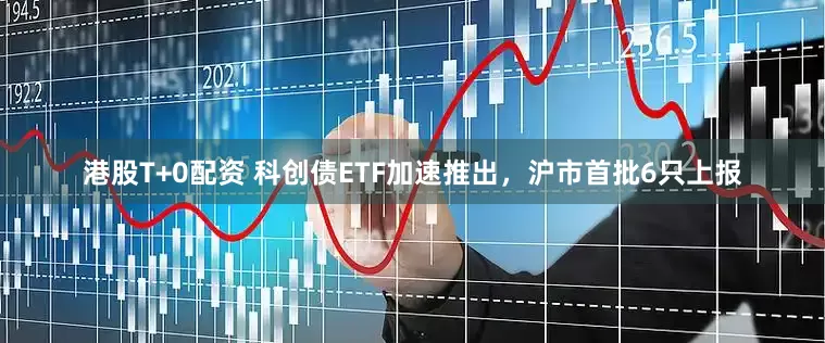 港股T+0配资 科创债ETF加速推出，沪市首批6只上报