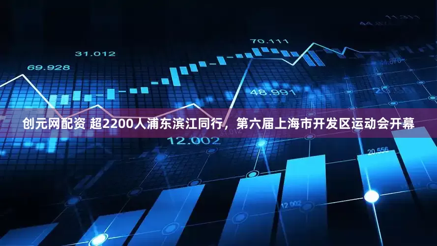 创元网配资 超2200人浦东滨江同行，第六届上海市开发区运动会开幕