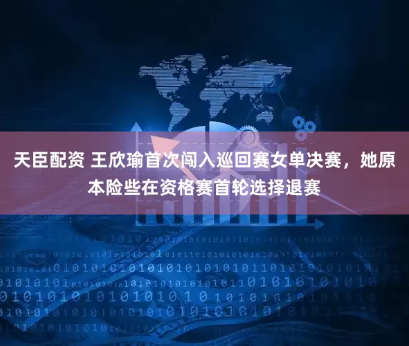 天臣配资 王欣瑜首次闯入巡回赛女单决赛，她原本险些在资格赛首轮选择退赛