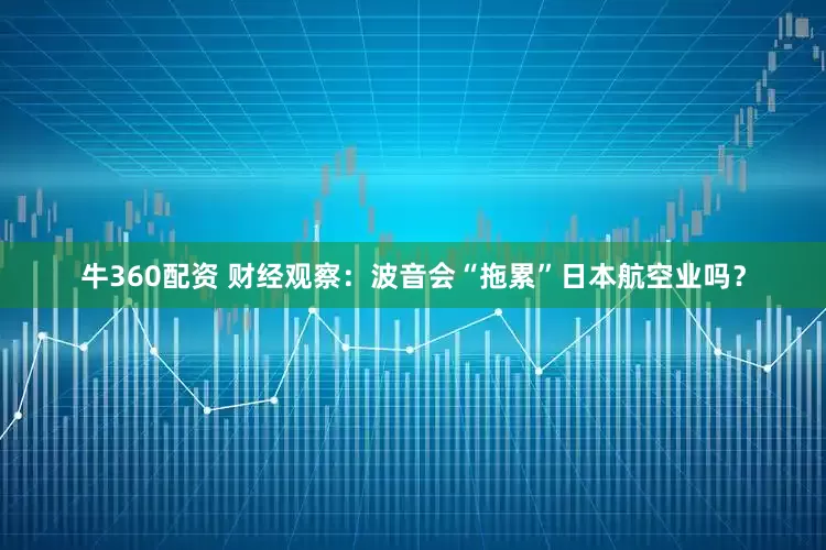 牛360配资 财经观察：波音会“拖累”日本航空业吗？