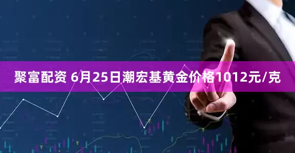 聚富配资 6月25日潮宏基黄金价格1012元/克