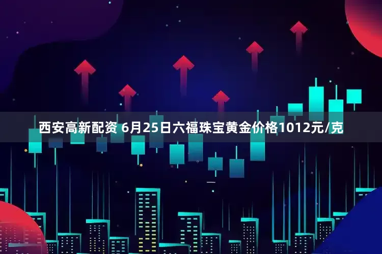 西安高新配资 6月25日六福珠宝黄金价格1012元/克