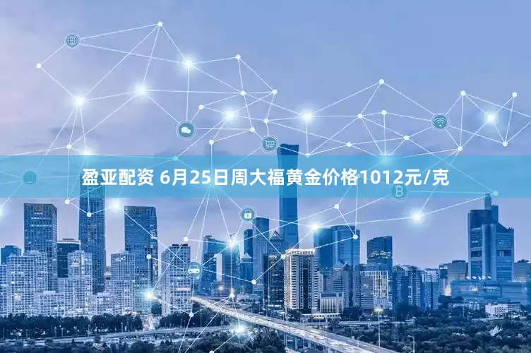盈亚配资 6月25日周大福黄金价格1012元/克