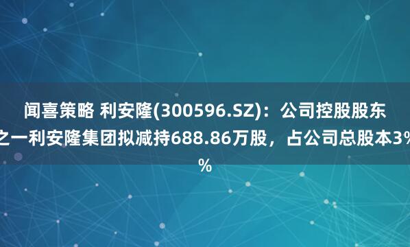 闻喜策略 利安隆(300596.SZ)：公司控股股东之一利安隆集团拟减持688.86万股，占公司总股本3%