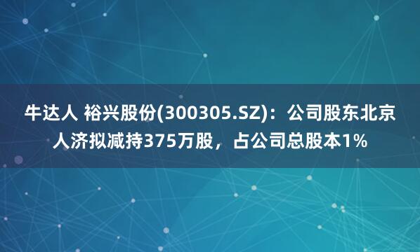 牛达人 裕兴股份(300305.SZ)：公司股东北京人济拟减持375万股，占公司总股本1%