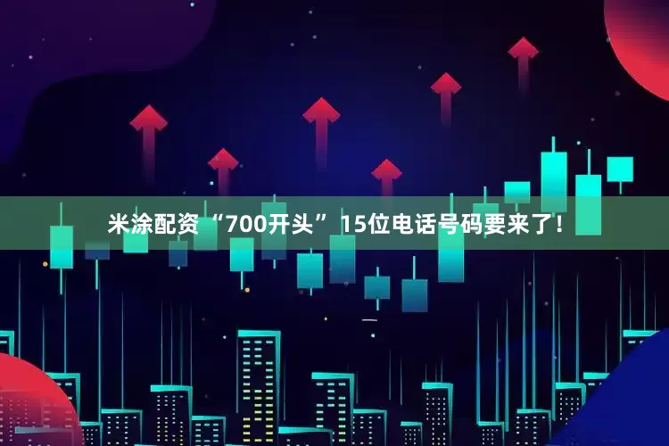 米涂配资 “700开头” 15位电话号码要来了！