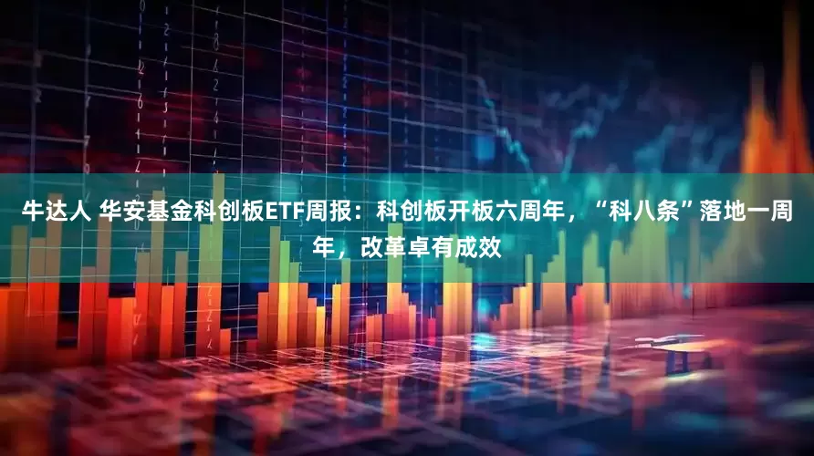 牛达人 华安基金科创板ETF周报：科创板开板六周年，“科八条”落地一周年，改革卓有成效