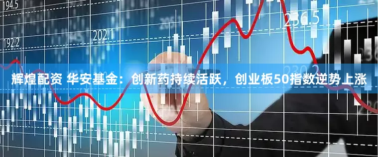辉煌配资 华安基金：创新药持续活跃，创业板50指数逆势上涨