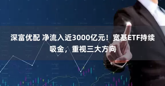 深富优配 净流入近3000亿元！宽基ETF持续吸金，重视三大方向