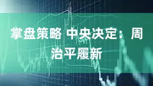掌盘策略 中央决定：周治平履新