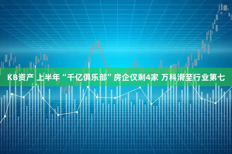 KB资产 上半年“千亿俱乐部”房企仅剩4家 万科滑至行业第七