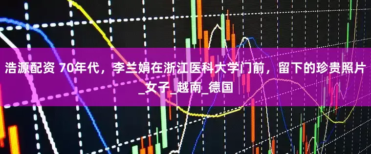 浩源配资 70年代，李兰娟在浙江医科大学门前，留下的珍贵照片_女子_越南_德国