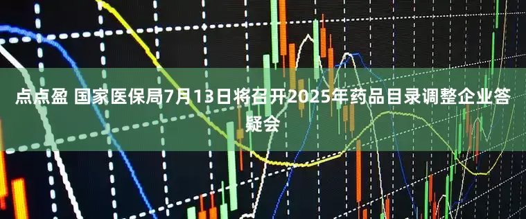 点点盈 国家医保局7月13日将召开2025年药品目录调整企业答疑会