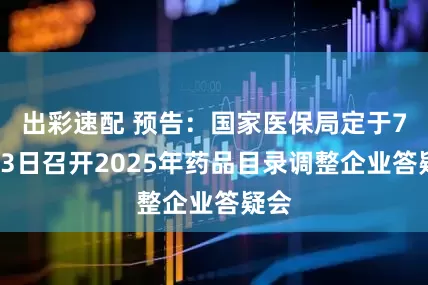 出彩速配 预告：国家医保局定于7月13日召开2025年药品目录调整企业答疑会