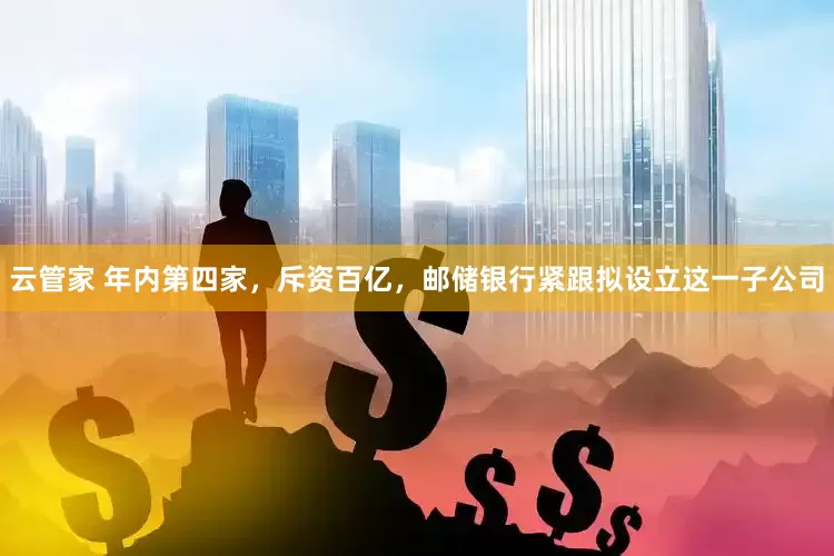 云管家 年内第四家，斥资百亿，邮储银行紧跟拟设立这一子公司