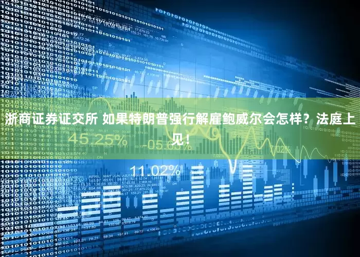 浙商证券证交所 如果特朗普强行解雇鲍威尔会怎样？法庭上见！