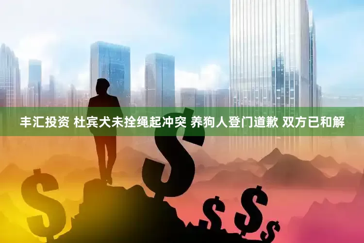丰汇投资 杜宾犬未拴绳起冲突 养狗人登门道歉 双方已和解