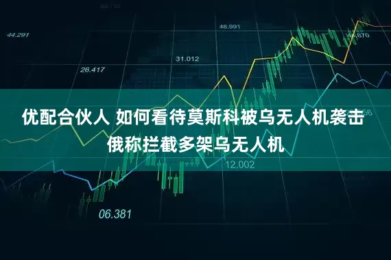 优配合伙人 如何看待莫斯科被乌无人机袭击 俄称拦截多架乌无人机