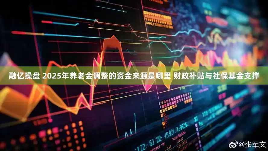 融亿操盘 2025年养老金调整的资金来源是哪里 财政补贴与社保基金支撑
