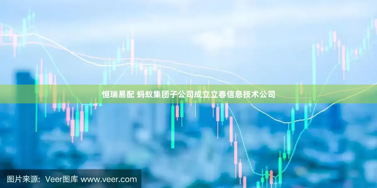 恒瑞易配 蚂蚁集团子公司成立立春信息技术公司