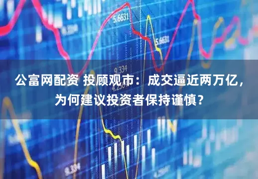公富网配资 投顾观市：成交逼近两万亿，为何建议投资者保持谨慎？
