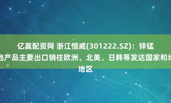 亿赢配资网 浙江恒威(301222.SZ)：锌锰电池产品主要出口销往欧洲、北美、日韩等发达国家和地区