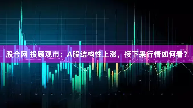 股合网 投顾观市：A股结构性上涨，接下来行情如何看？