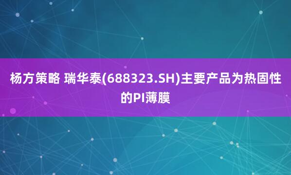 杨方策略 瑞华泰(688323.SH)主要产品为热固性的PI薄膜