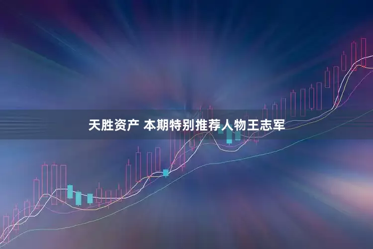 天胜资产 本期特别推荐人物王志军