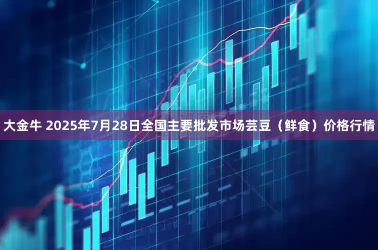 大金牛 2025年7月28日全国主要批发市场芸豆(鲜食)价格行情