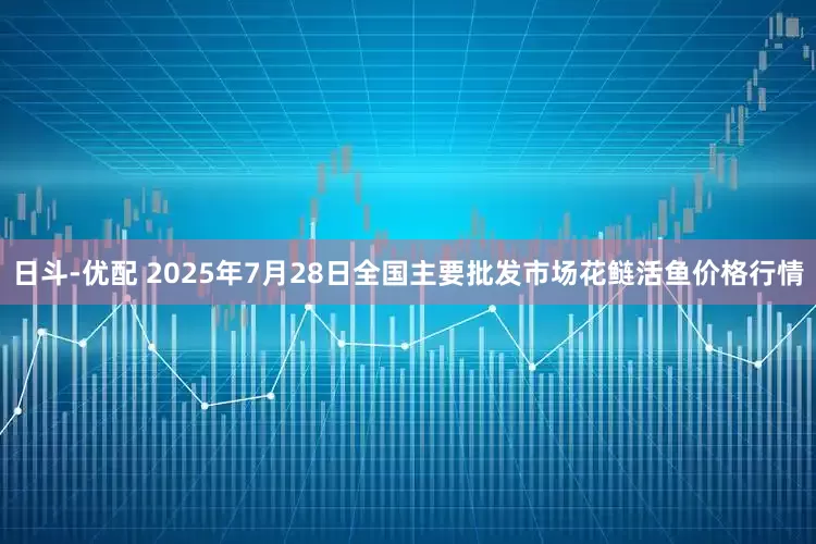日斗-优配 2025年7月28日全国主要批发市场花鲢活鱼价格行情