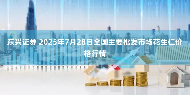 东兴证券 2025年7月28日全国主要批发市场花生仁价格行情