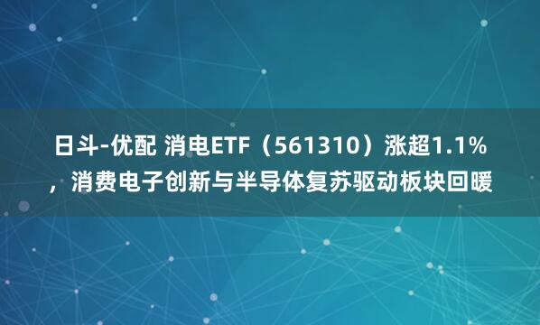 日斗-优配 消电ETF（561310）涨超1.1%，消费电子创新与半导体复苏驱动板块回暖