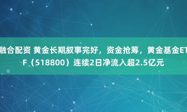 融合配资 黄金长期叙事完好，资金抢筹，黄金基金ETF（518800）连续2日净流入超2.5亿元