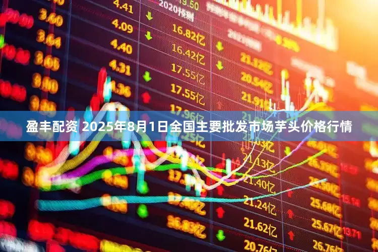 盈丰配资 2025年8月1日全国主要批发市场芋头价格行情