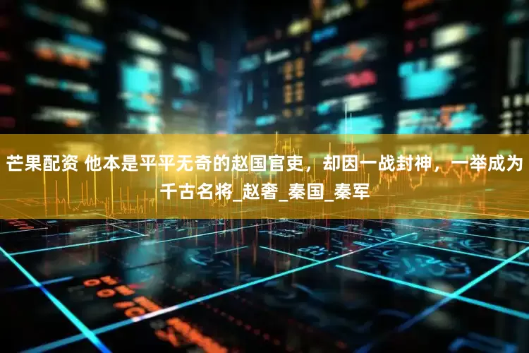 芒果配资 他本是平平无奇的赵国官吏，却因一战封神，一举成为千古名将_赵奢_秦国_秦军