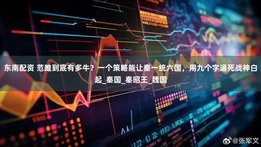 东南配资 范雎到底有多牛？一个策略能让秦一统六国，用九个字逼死战神白起_秦国_秦昭王_魏国