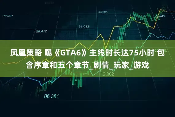凤凰策略 曝《GTA6》主线时长达75小时 包含序章和五个章节_剧情_玩家_游戏