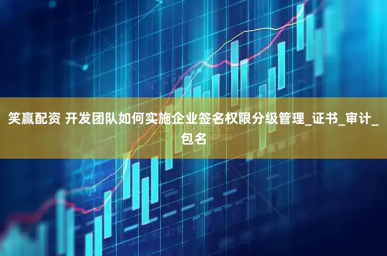 笑赢配资 开发团队如何实施企业签名权限分级管理_证书_审计_包名