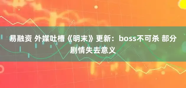 易融资 外媒吐槽《明末》更新：boss不可杀 部分剧情失去意义
