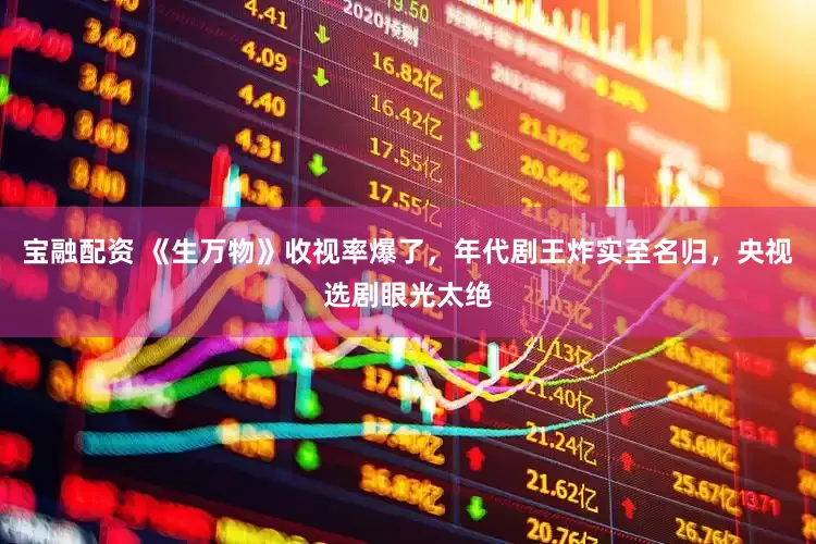宝融配资 《生万物》收视率爆了，年代剧王炸实至名归，央视选剧眼光太绝