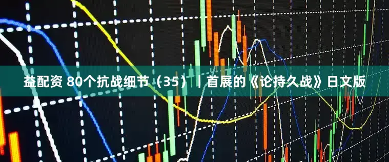 益配资 80个抗战细节（35）｜首展的《论持久战》日文版