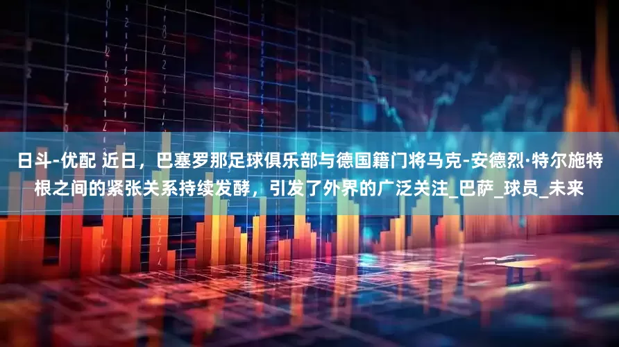 日斗-优配 近日，巴塞罗那足球俱乐部与德国籍门将马克-安德烈·特尔施特根之间的紧张关系持续发酵，引发了外界的广泛关注_巴萨_球员_未来