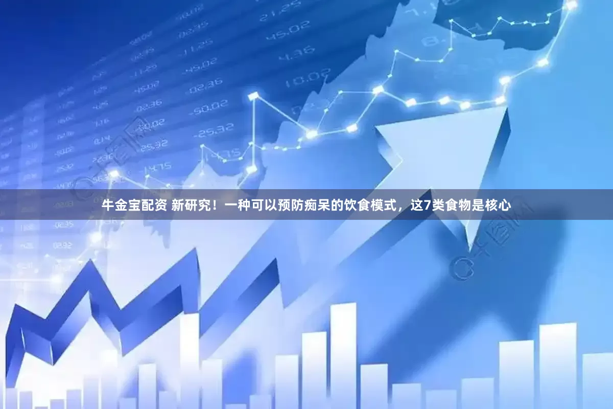 牛金宝配资 新研究！一种可以预防痴呆的饮食模式，这7类食物是核心