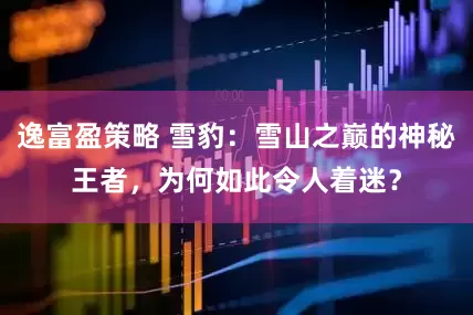 逸富盈策略 雪豹：雪山之巅的神秘王者，为何如此令人着迷？