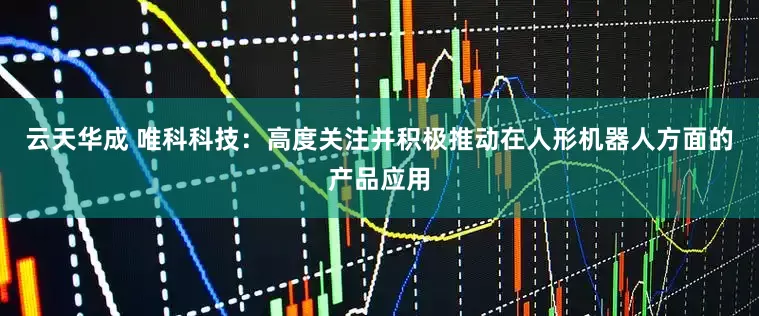 云天华成 唯科科技：高度关注并积极推动在人形机器人方面的产品应用