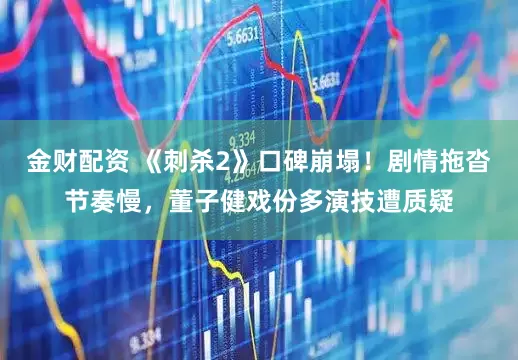 金财配资 《刺杀2》口碑崩塌！剧情拖沓节奏慢，董子健戏份多演技遭质疑